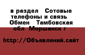  в раздел : Сотовые телефоны и связь » Обмен . Тамбовская обл.,Моршанск г.